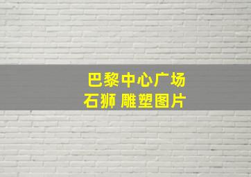 巴黎中心广场石狮 雕塑图片